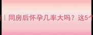 备孕同房注意事项同房后怀孕几率大吗这5个关键点必须知道
