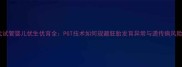 二代试管婴儿优生优育全PGT技术如何规避胚胎发育异常与遗传病风险