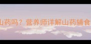 十个月宝宝能吃山药吗营养师详解山药辅食做法及注意事项