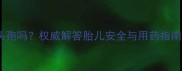 孕7个月能吃头孢吗权威解答胎儿安全与用药指南附禁忌症