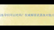孕期能吃武昌鱼吗武昌鱼孕妇可以吃吗权威解答武昌鱼对胎儿的影响及孕期营养建议