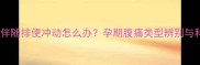 孕妇半夜腹痛伴随排便冲动怎么办孕期腹痛类型辨别与科学应对指南