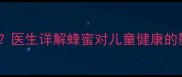 6岁宝宝能喝蜂蜜吗医生详解蜂蜜对儿童健康的影响及正确饮用指南