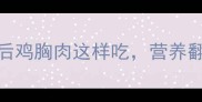宝宝辅食添加全攻略3月龄后鸡胸肉这样吃营养翻倍还不便秘新手妈妈必收藏