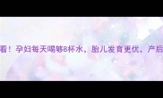 孕期必看孕妇每天喝够8杯水胎儿发育更优产后恢复快