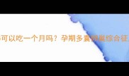 达英-35可以吃一个月吗孕期多囊卵巢综合征用药全