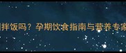 孕妇能吃韩国拌饭吗孕期饮食指南与营养专家的权威解答