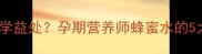 孕期喝蜂蜜水有哪些科学益处孕期营养师蜂蜜水的5大黄金功效及饮用禁忌