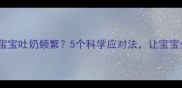 0-12个月宝宝吐奶频繁5个科学应对法让宝宝少受罪