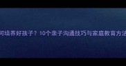 如何培养好孩子10个亲子沟通技巧与家庭教育方法全