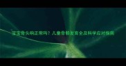 宝宝骨头响正常吗儿童骨骼发育全及科学应对指南