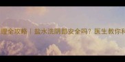孕妇私处护理全攻略盐水洗阴部安全吗医生教你科学清洁指南