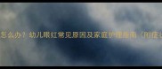小孩右眼红怎么办幼儿眼红常见原因及家庭护理指南附症状自查表