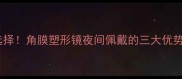 儿童近视防控新选择角膜塑形镜夜间佩戴的三大优势与家长必知事项