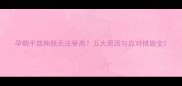 孕期手部肿胀无法举高五大原因与应对措施全