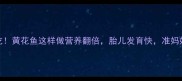 孕期必吃黄花鱼这样做营养翻倍胎儿发育快准妈妈必看