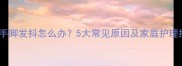 小孩手脚发抖怎么办5大常见原因及家庭护理指南
