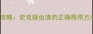 儿童肠虫清使用全攻略史克肠虫清的正确服用方法及家长必知事项