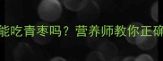 必看孕期血糖高能吃青枣吗营养师教你正确吃法附控糖食谱