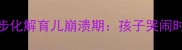 家长必看3步化解育儿崩溃期孩子哭闹时如何不失控