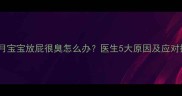 7个月宝宝放屁很臭怎么办医生5大原因及应对措施