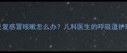 3岁宝宝反复感冒咳嗽怎么办儿科医生的呼吸道护理全攻略