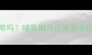 产后十个月月经正常吗哺乳期月经恢复全指南附调理方案
