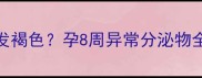 孕早期白带发褐色孕8周异常分泌物全及保胎指南