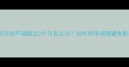 备孕期间月经不调超过3个月怎么办如何科学调理避免影响怀孕