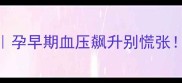 妊娠高血压保胎指南孕早期血压飙升别慌张医生亲授科学应对法