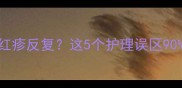 8个月宝宝脸上红疹反复这5个护理误区90家长都踩过