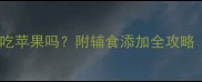 2个月宝宝能吃苹果吗附辅食添加全攻略营养师建议