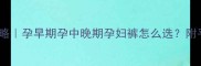 孕期穿搭全攻略孕早期孕中晚期孕妇裤怎么选附平价好物推荐