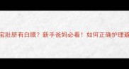 1个月大宝宝肚脐有白膜新手爸妈必看如何正确护理避免感染