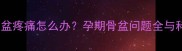怀孕五个月骨盆疼痛怎么办孕期骨盆问题全与科学应对指南
