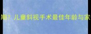 3-7岁是黄金期儿童斜视手术最佳年龄与家长必读指南