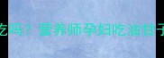 孕期必看油甘子能吃吗营养师孕妇吃油甘子的3大禁忌与4大好处