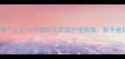 婴儿啼哭不止的10大原因及家庭护理指南新手爸妈必看