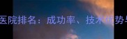 上海试管婴儿医院排名成功率技术优势与专业医生全