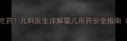 四个月宝宝能不能吃药儿科医生详解婴儿用药安全指南附正确用药步骤