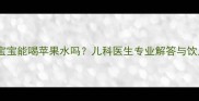 四个月宝宝能喝苹果水吗儿科医生专业解答与饮用指南
