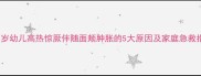 1-3岁幼儿高热惊厥伴随面颊肿胀的5大原因及家庭急救指南