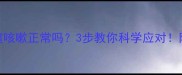 婴儿打喷嚏咳嗽正常吗3步教你科学应对附护理全攻略