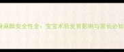 婴幼儿全身麻醉安全性全宝宝术后发育影响与家长必知护理指南