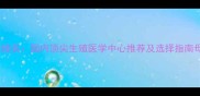 试管婴儿医院排名国内顶尖生殖医学中心推荐及选择指南母婴健康必看
