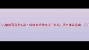 儿童感冒药怎么选吗啉胍片能给孩子吃吗医生建议收藏