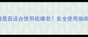 婴儿皮肤娇嫩是否适合使用硫磺皂安全使用指南与替代方案
