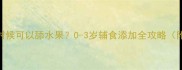 宝宝什么时候可以舔水果0-3岁辅食添加全攻略附安全清单