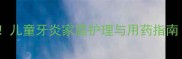 宝宝牙发炎家长必看儿童牙炎家庭护理与用药指南附正确处理步骤