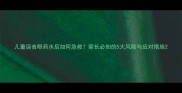 儿童误食眼药水后如何急救家长必知的5大风险与应对措施